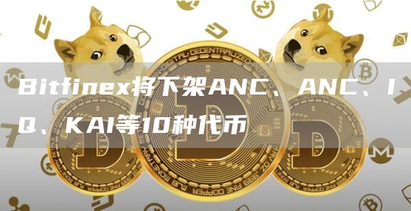 Bitfinex将下架ANC、ANC、IQ、KAI等10种**1