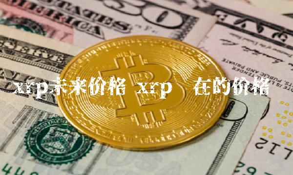 rp未来价格 rp现在的价格-**张图片-<a href=https://www.globetech.com.cn/news/299177.html target=_blank class=infotextkey>欧意</a>易易下载