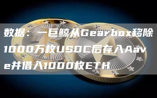 数据：一巨鲸从Gearbox移除1000万枚USDC后存入Aave并借入1000枚ETH1