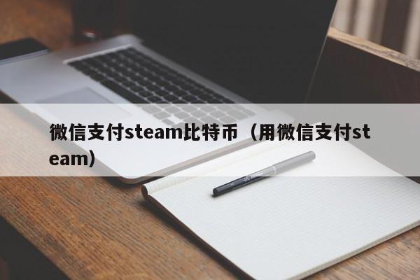 微信支付steam比特币(用微信支付steam)