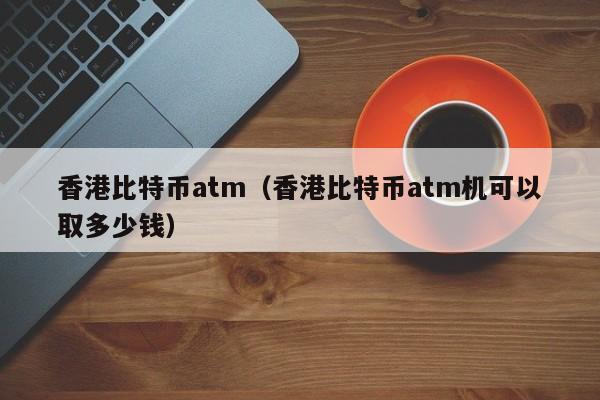 香港比特币atm(香港比特币atm机可以取多少钱)