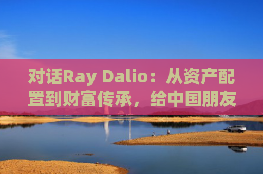 对话Ray Dalio：从资产配置到财富传承，给**朋友的10条理财法则