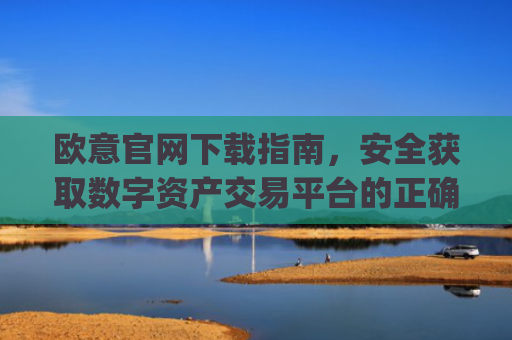 欧意官网下载指南，安全获取数字资产交易平台的正确方式_欧交易所app下载安卓