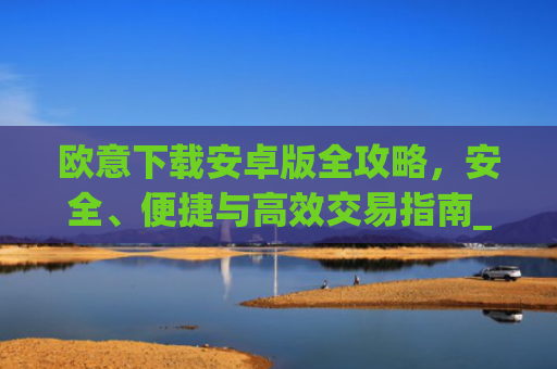 欧意下载安卓版全攻略，安全、便捷与**交易指南_