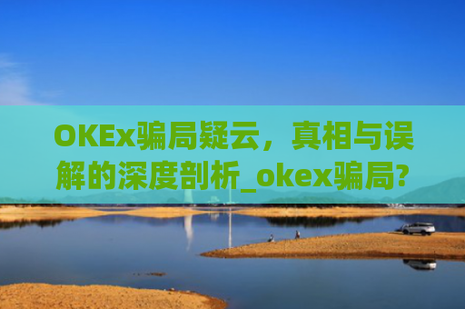 OKEx**疑云，真相与误解的深度剖析_okex**?