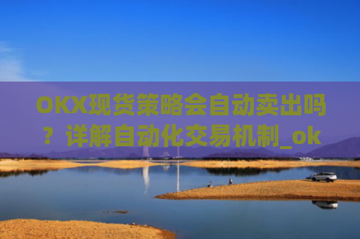 OKX现货策略会自动卖出吗？详解自动化交易机制_okex现货怎么玩