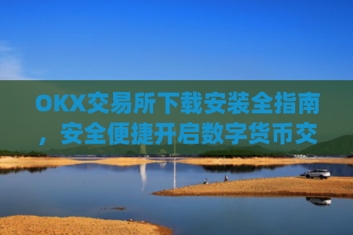 OKX交易所下载安装全指南，安全便捷开启数字货币交易_如何安装okex