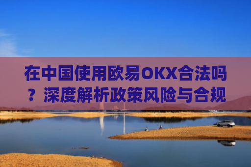在**使用欧易OKX合法吗？深度解析政策风险与合规路径_