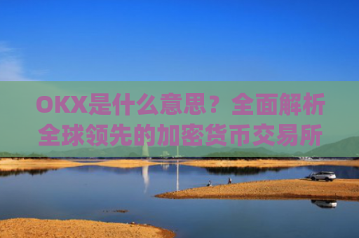 OKX是什么意思？**解析全球**的加密货币交易所_ok 是啥意思