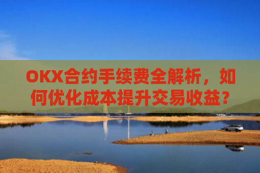 OKX合约手续费全解析，如何优化成本提升交易收益？okx合约手续费怎么算