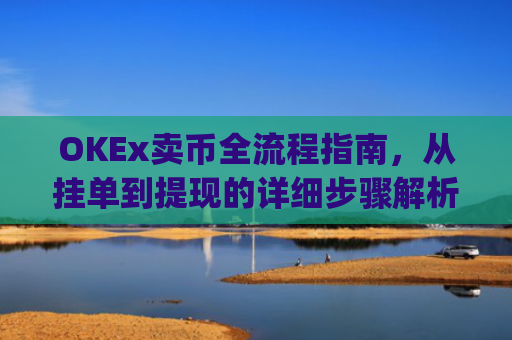 OKEx卖币全流程指南，从挂单到提现的详细步骤解析_okex买卖币有没有手续费