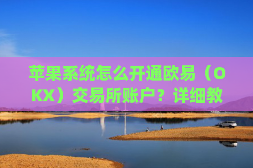 苹果系统怎么开通欧易（OKX）交易所账户？详细教程_