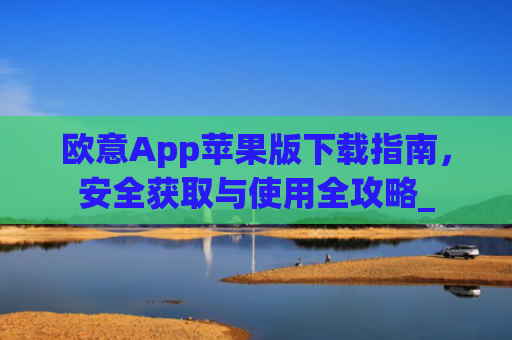 欧意App苹果版下载指南，安全获取与使用全攻略_