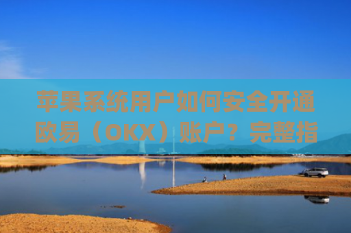 苹果系统用户如何安全开通欧易（OKX）账户？完整指南与注意事项_