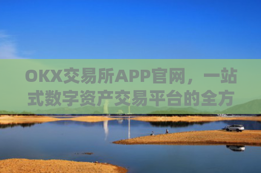 OKX交易所APP官网,一站式数字资产交易平台的全方位解析_okx交易所app官网链接