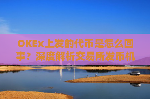 OKEx上发的**是怎么回事？深度解析交易所发币机制与投资风险_okexchain**
