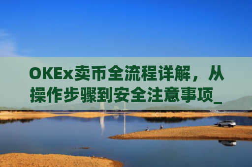 OKEx卖币全流程详解，从操作步骤到安全注意事项_okex买卖币有没有手续费