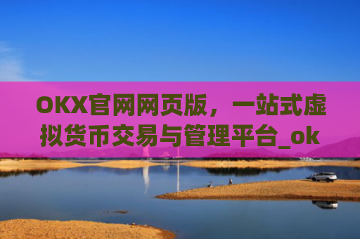 OKX官网网页版，一站式虚拟货币交易与管理平台_okx官网网页版入口