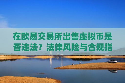 在欧易交易所出售虚拟币是否违法？法律风险与合规指南_