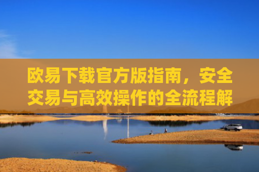 欧易下载官方版指南，安全交易与**操作的全流程解析_