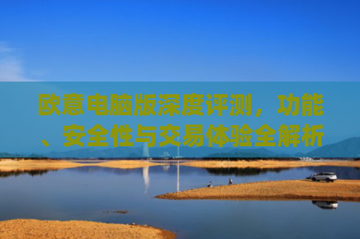 欧意电脑版深度评测，功能、安全性与交易体验全解析_