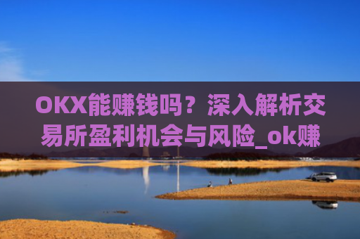 OKX能赚钱吗？深入解析交易所盈利机会与风险_ok赚能提现吗