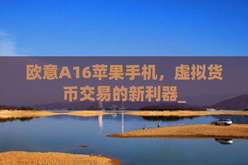 欧意A16苹果手机，虚拟货币交易的新利器_
