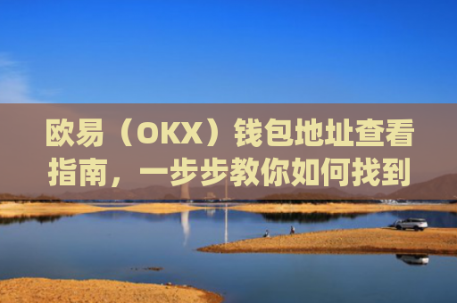 欧易（OKX）钱包地址查看指南，一步步教你如何找到自己的钱包地址_
