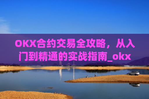 OKX合约交易全攻略，从入门到精通的实战指南_okx合约是什么