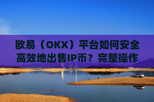 欧易（OKX）平台如何安全**地出售IP币？完整操作指南与注意事项_