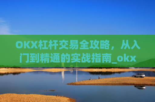 OKX杠杆交易全攻略，从入门到精通的实战指南_okx杠杆手续费