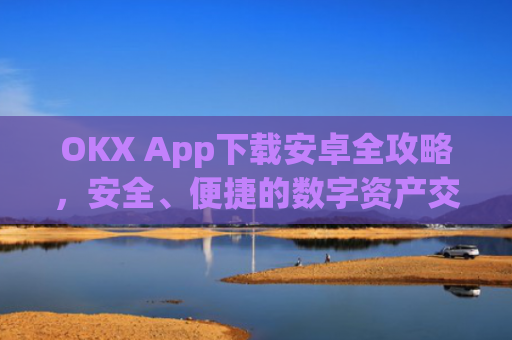 OKX App下载安卓全攻略，安全、便捷的数字资产交易指南_ok下载官方app