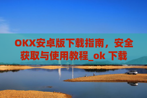 OKX安卓版下载指南，安全获取与使用教程_ok 下载