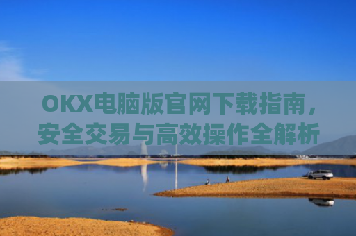 OKX电脑版官网下载指南，安全交易与**操作全解析_ok学生app下载在电脑上怎样操作