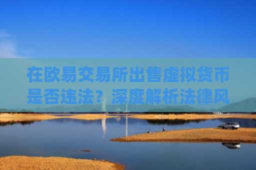 在欧易交易所出售虚拟货币是否违法？深度解析法律风险与合规操作_
