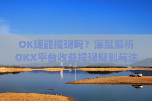 OK赚能提现吗？深度解析OKX平台收益提现规则与注意事项_ok 赚
