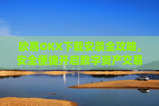 欧易OKX下载安装全攻略，安全便捷开启数字资产交易之旅_