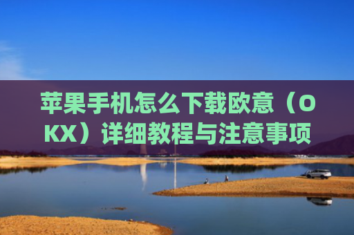 苹果手机怎么下载欧意（OKX）详细教程与注意事项_欧 易app苹果手机怎么下载