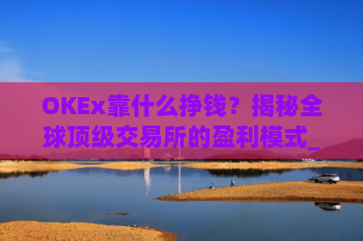OKEx靠什么挣钱？揭秘全球**交易所的盈利模式_okex干嘛的