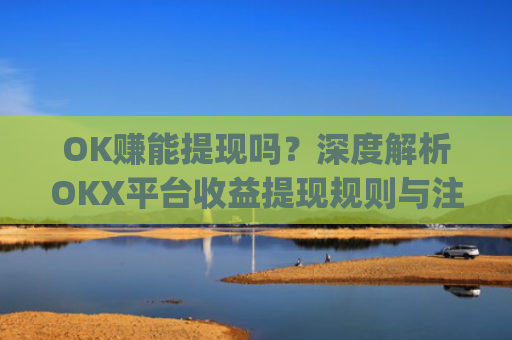 OK赚能提现吗？深度解析OKX平台收益提现规则与注意事项_ok赚真的可以赚钱吗