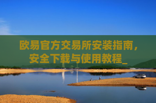 欧易官方交易所安装指南,安全下载与使用教程_