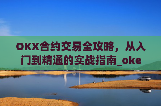 OKX合约交易全攻略，从入门到精通的实战指南_okex合约是什么意思