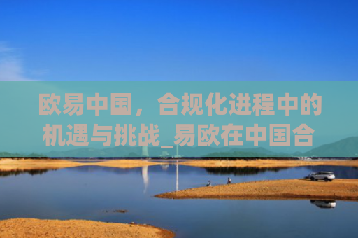 欧易**，合规化进程中的机遇与挑战_易欧在**合法吗