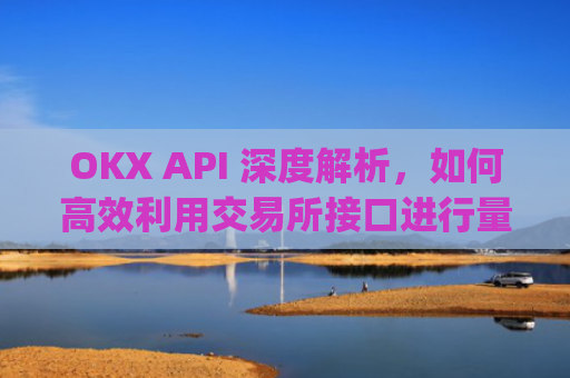 OKX API 深度解析，如何**利用交易所接口进行量化交易与资产管理_okx api key