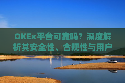 OKEx平台可靠吗？深度解析其安全性、合规性与用户体验_okex这个平台怎么样