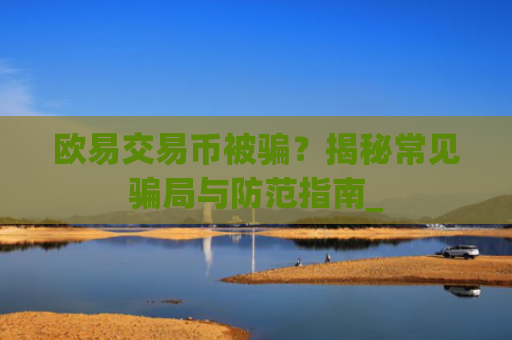 欧易交易币被骗？揭秘常见**与防范指南_