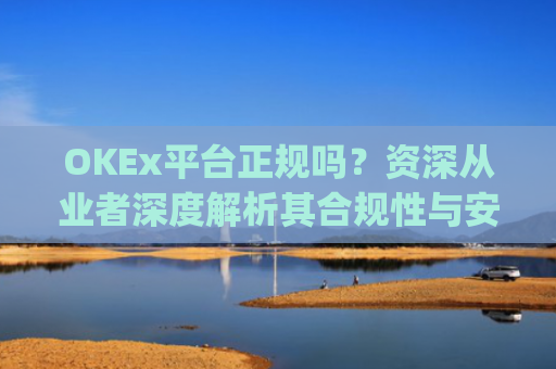 OKEx平台正规吗？资深从业者深度解析其合规性与安全性_okex是否正规平台