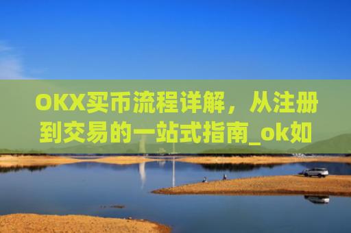 OKX买币流程详解，从注册到交易的一站式指南_ok如何买币