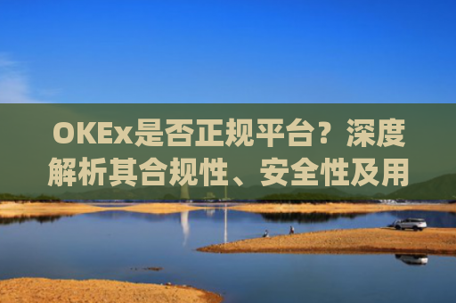 OKEx是否正规平台?深度解析其合规性、安全性及用户风险_okex这个平台可靠吗