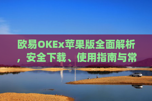欧易OKEx苹果版**解析，安全下载、使用指南与常见问题解答_